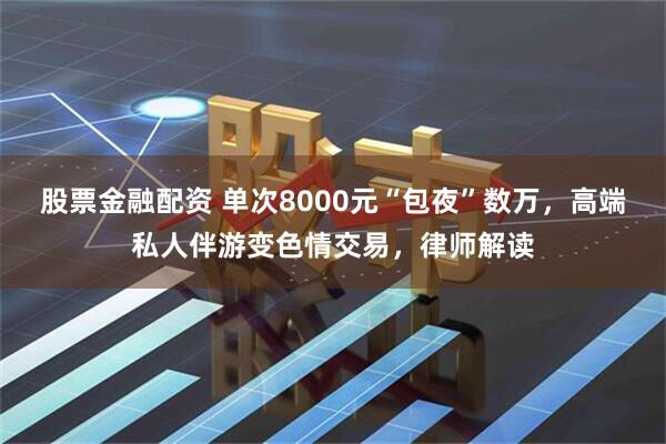 股票金融配资 单次8000元“包夜”数万，高端私人伴游变色情交易，律师解读