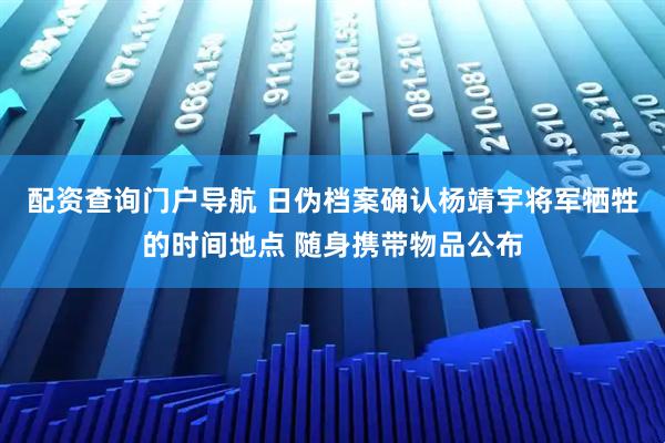 配资查询门户导航 日伪档案确认杨靖宇将军牺牲的时间地点 随身携带物品公布