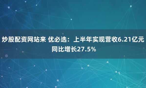 炒股配资网站来 优必选：上半年实现营收6.21亿元 同比增长27.5%