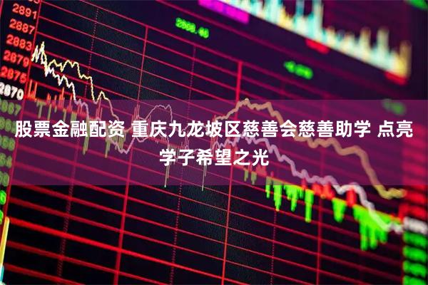 股票金融配资 重庆九龙坡区慈善会慈善助学 点亮学子希望之光