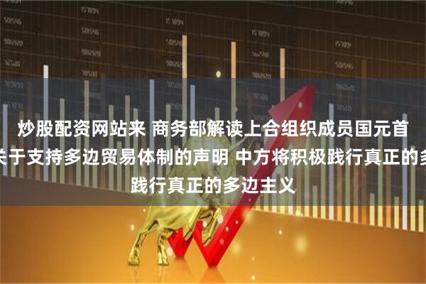 炒股配资网站来 商务部解读上合组织成员国元首理事会关于支持多边贸易体制的声明 中方将积极践行真正的多边主义
