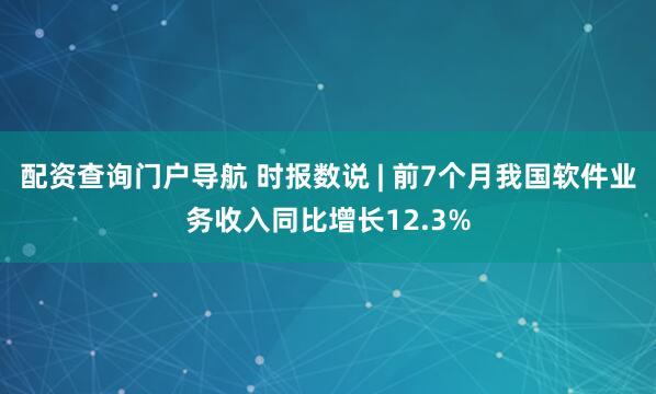 配资查询门户导航 时报数说 | 前7个月我国软件业务收入同比增长12.3%