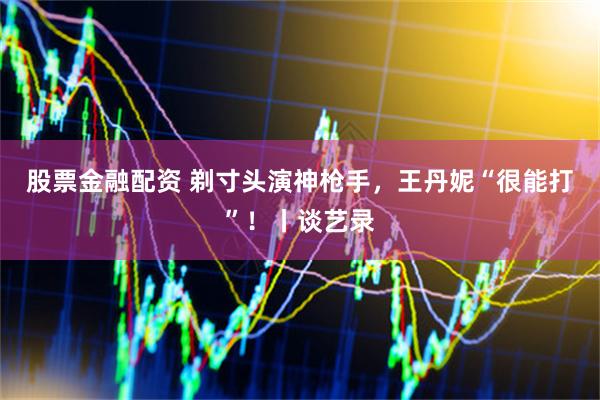 股票金融配资 剃寸头演神枪手，王丹妮“很能打”！丨谈艺录