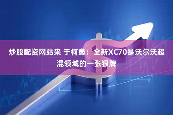 炒股配资网站来 于柯鑫：全新XC70是沃尔沃超混领域的一张狠牌