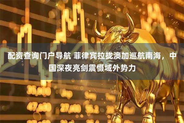 配资查询门户导航 菲律宾拉拢澳加巡航南海，中国深夜亮剑震慑域外势力