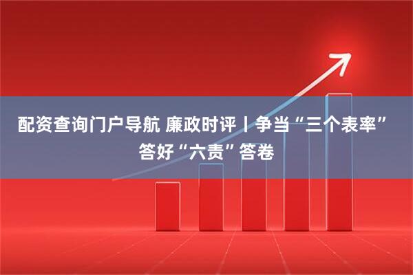 配资查询门户导航 廉政时评丨争当“三个表率” 答好“六责”答卷