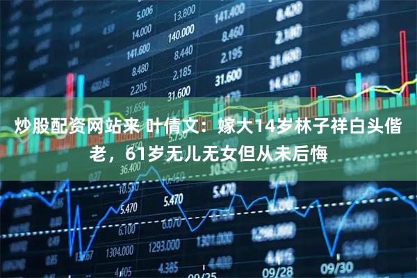 炒股配资网站来 叶倩文：嫁大14岁林子祥白头偕老，61岁无儿无女但从未后悔