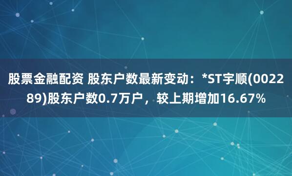 股票金融配资 股东户数最新变动：*ST宇顺(002289)股东户数0.7万户，较上期增加16.67%