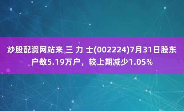炒股配资网站来 三 力 士(002224)7月31日股东户数5.19万户，较上期减少1.05%