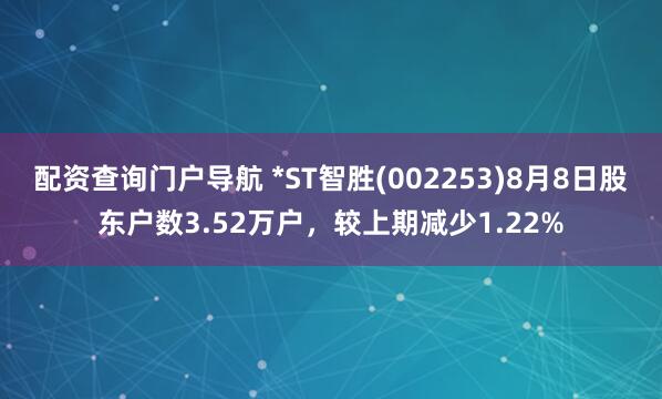 配资查询门户导航 *ST智胜(002253)8月8日股东户数3.52万户，较上期减少1.22%