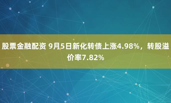 股票金融配资 9月5日新化转债上涨4.98%，转股溢价率7.82%