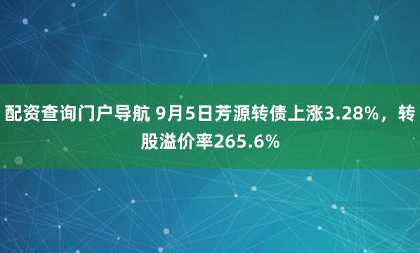 配资查询门户导航 9月5日芳源转债上涨3.28%，转股溢价率265.6%