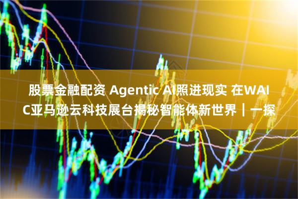 股票金融配资 Agentic AI照进现实 在WAIC亚马逊云科技展台揭秘智能体新世界︱一探