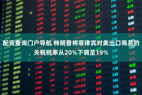 配资查询门户导航 特朗普将菲律宾对美出口商品的关税税率从20%下调至19%