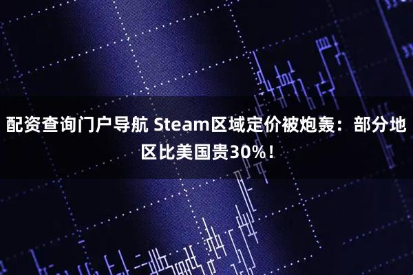 配资查询门户导航 Steam区域定价被炮轰：部分地区比美国贵30%！
