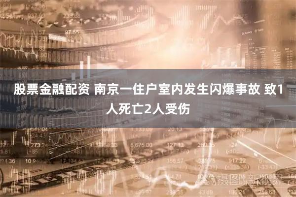 股票金融配资 南京一住户室内发生闪爆事故 致1人死亡2人受伤