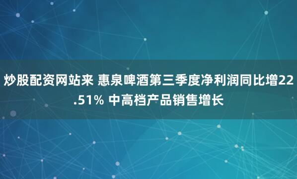 炒股配资网站来 惠泉啤酒第三季度净利润同比增22.51% 中高档产品销售增长