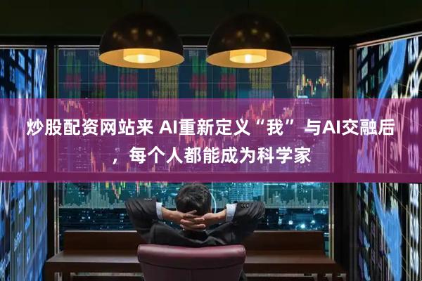 炒股配资网站来 AI重新定义“我” 与AI交融后，每个人都能成为科学家