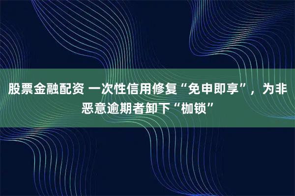 股票金融配资 一次性信用修复“免申即享”，为非恶意逾期者卸下“枷锁”