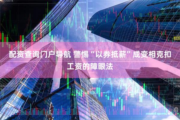 配资查询门户导航 警惕“以券抵薪”成变相克扣工资的障眼法