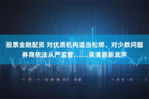 股票金融配资 对优质机构适当松绑、对少数问题券商依法从严监管……吴清最新发声