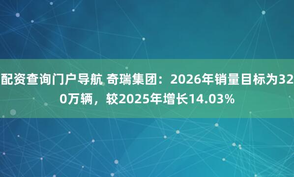 配资查询门户导航 奇瑞集团：2026年销量目标为320万辆，较2025年增长14.03%