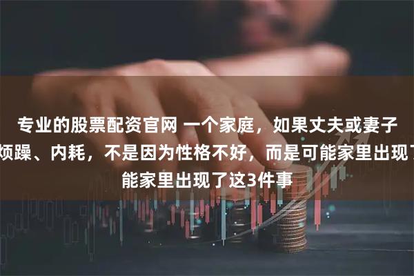 专业的股票配资官网 一个家庭，如果丈夫或妻子动不动就烦躁、内耗，不是因为性格不好，而是可能家里出现了这3件事