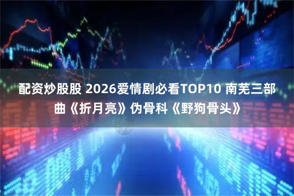配资炒股股 2026爱情剧必看TOP10 南芜三部曲《折月亮》伪骨科《野狗骨头》