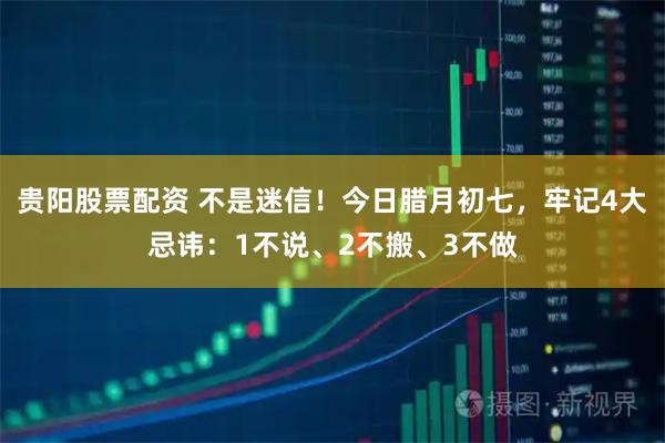 贵阳股票配资 不是迷信！今日腊月初七，牢记4大忌讳：1不说、2不搬、3不做