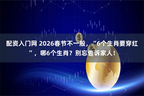 配资入门网 2026春节不一般，“6个生肖要穿红”，哪6个生肖？别忘告诉家人！
