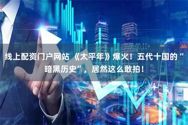 线上配资门户网站 《太平年》爆火！五代十国的“暗黑历史”，居然这么敢拍！