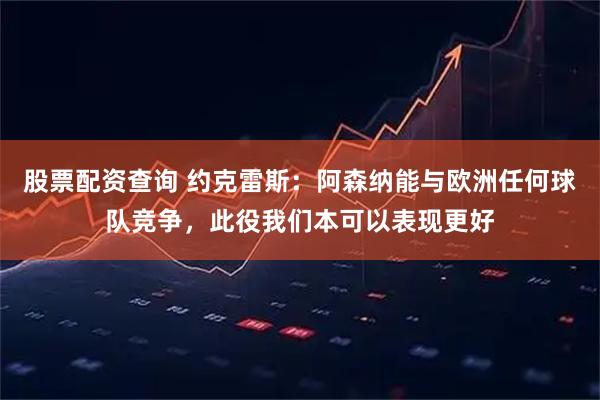 股票配资查询 约克雷斯：阿森纳能与欧洲任何球队竞争，此役我们本可以表现更好