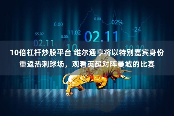 10倍杠杆炒股平台 维尔通亨将以特别嘉宾身份重返热刺球场，观看英超对阵曼城的比赛