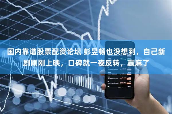 国内靠谱股票配资论坛 彭昱畅也没想到，自己新剧刚刚上映，口碑就一夜反转，赢麻了