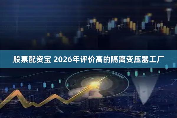 股票配资宝 2026年评价高的隔离变压器工厂