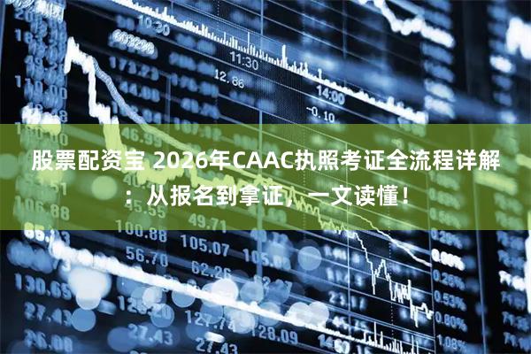 股票配资宝 2026年CAAC执照考证全流程详解：从报名到拿证，一文读懂！