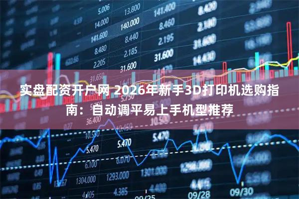 实盘配资开户网 2026年新手3D打印机选购指南：自动调平易上手机型推荐