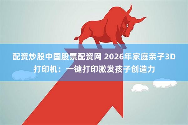 配资炒股中国股票配资网 2026年家庭亲子3D打印机：一键打印激发孩子创造力