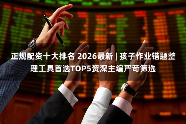 正规配资十大排名 2026最新 | 孩子作业错题整理工具首选TOP5资深主编严苛筛选