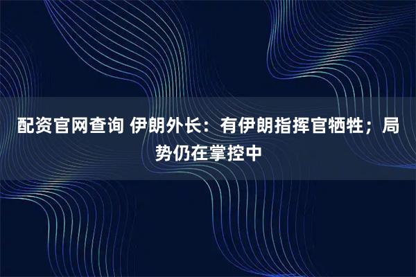 配资官网查询 伊朗外长：有伊朗指挥官牺牲；局势仍在掌控中