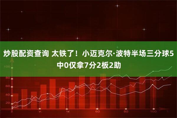 炒股配资查询 太铁了！小迈克尔·波特半场三分球5中0仅拿7分2板2助
