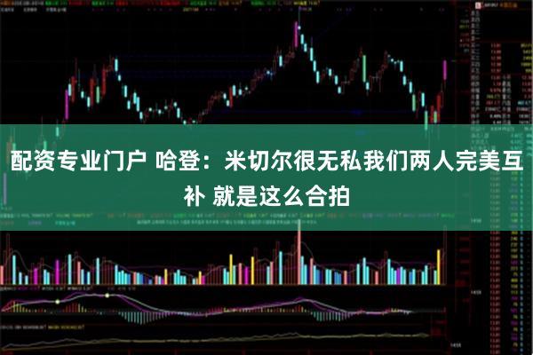 配资专业门户 哈登：米切尔很无私我们两人完美互补 就是这么合拍