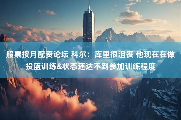 股票按月配资论坛 科尔：库里很沮丧 他现在在做投篮训练&状态还达不到参加训练程度