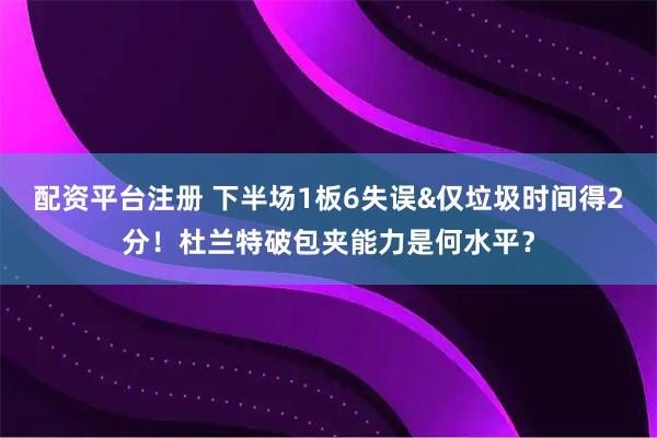 配资平台注册 下半场1板6失误&仅垃圾时间得2分！杜兰特破包夹能力是何水平？