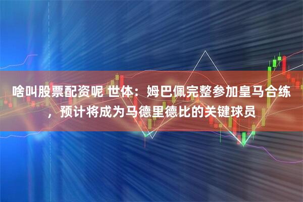啥叫股票配资呢 世体:姆巴佩完整参加皇马合练,预计将成为马德里德比的关键球员