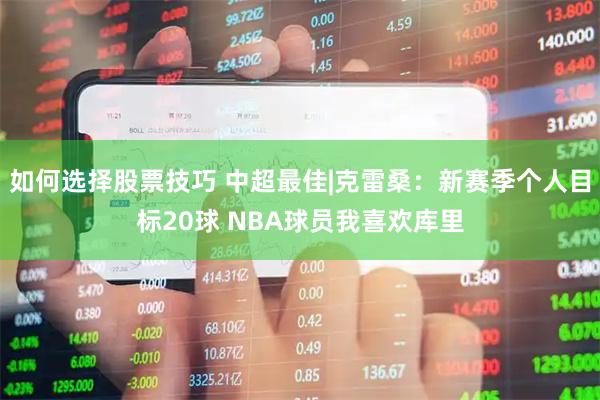 如何选择股票技巧 中超最佳|克雷桑：新赛季个人目标20球 NBA球员我喜欢库里