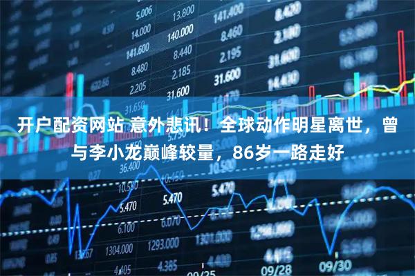 开户配资网站 意外悲讯！全球动作明星离世，曾与李小龙巅峰较量，86岁一路走好