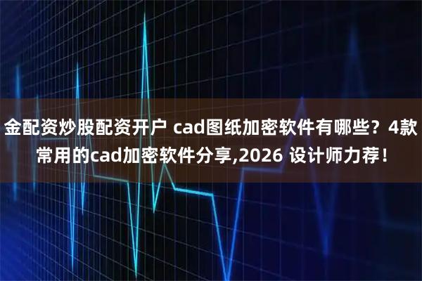 金配资炒股配资开户 cad图纸加密软件有哪些？4款常用的cad加密软件分享,2026 设计师力荐！