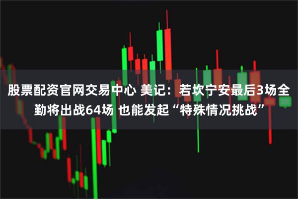 股票配资官网交易中心 美记：若坎宁安最后3场全勤将出战64场 也能发起“特殊情况挑战”