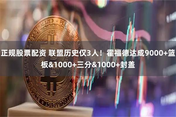 正规股票配资 联盟历史仅3人！霍福德达成9000+篮板&1000+三分&1000+封盖